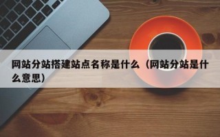 南县网站分站搭建站点名称是什么（网站分站是什么意思）