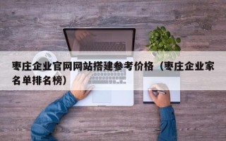 南县枣庄企业官网网站搭建参考价格（枣庄企业家名单排名榜）