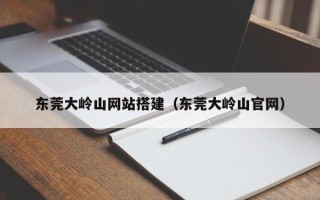 南县东莞大岭山网站搭建（东莞大岭山官网）
