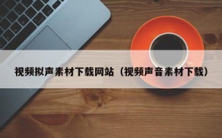 南县视频拟声素材下载网站（视频声音素材下载）