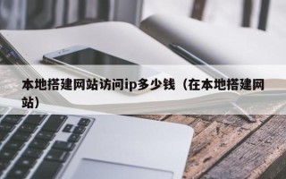 南县本地搭建网站访问ip多少钱（在本地搭建网站）