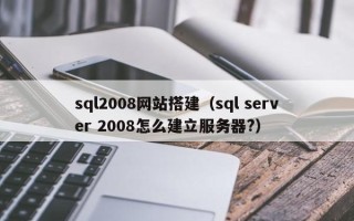 南县sql2008网站搭建（sql server 2008怎么建立服务器?）