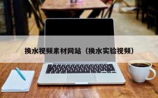南县换水视频素材网站（换水实验视频）