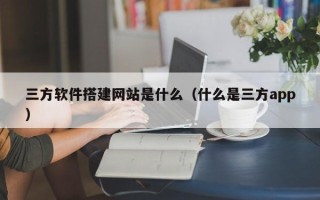 南县三方软件搭建网站是什么（什么是三方app）
