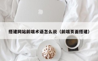 南县搭建网站前端术语怎么说（前端页面搭建）