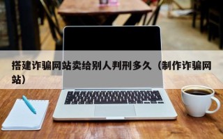 南县搭建诈骗网站卖给别人判刑多久（制作诈骗网站）