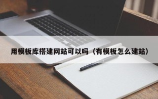 南县用模板库搭建网站可以吗（有模板怎么建站）
