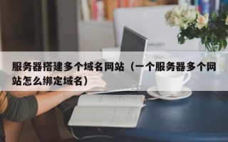 南县服务器搭建多个域名网站（一个服务器多个网站怎么绑定域名）