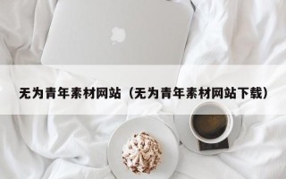 南县无为青年素材网站（无为青年素材网站下载）