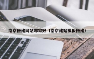 南县南京搭建网站哪家好（南京建站模板搭建）