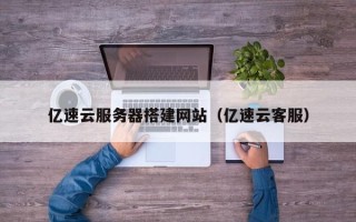 南县亿速云服务器搭建网站（亿速云客服）