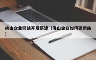 南县佛山企业网站开发搭建（佛山企业如何建网站）