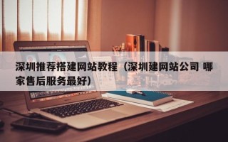 南县深圳推荐搭建网站教程（深圳建网站公司 哪家售后服务最好）