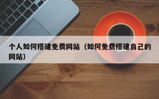 南县个人如何搭建免费网站（如何免费搭建自己的网站）