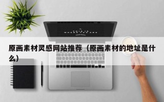 南县原画素材灵感网站推荐（原画素材的地址是什么）