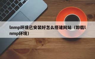 南县lnmp环境已安装好怎么搭建网站（卸载lnmp环境）